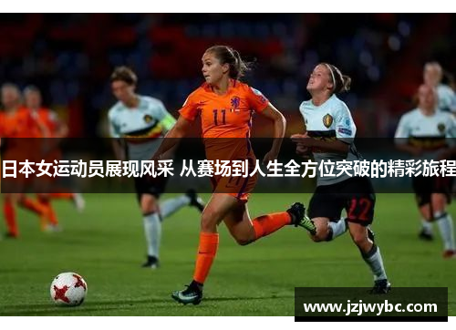 日本女运动员展现风采 从赛场到人生全方位突破的精彩旅程