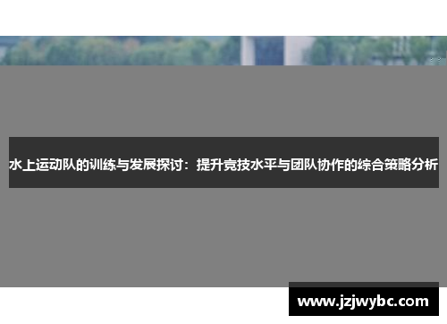 水上运动队的训练与发展探讨：提升竞技水平与团队协作的综合策略分析