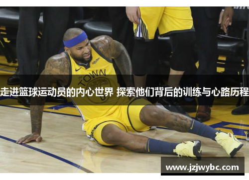 走进篮球运动员的内心世界 探索他们背后的训练与心路历程