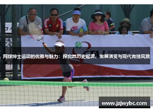 网球绅士运动的优雅与魅力：探究其历史起源、发展演变与现代竞技风貌