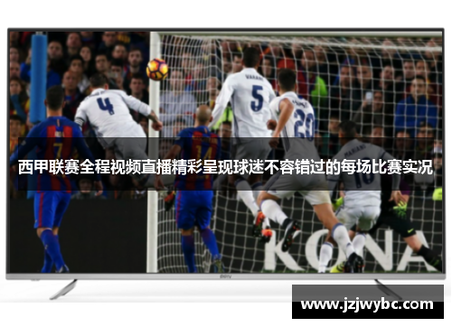 西甲联赛全程视频直播精彩呈现球迷不容错过的每场比赛实况