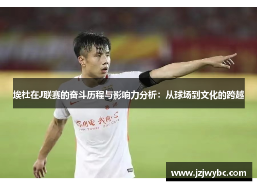 埃杜在J联赛的奋斗历程与影响力分析：从球场到文化的跨越