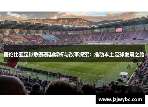 哥伦比亚足球联赛赛制解析与改革探索：推动本土足球发展之路